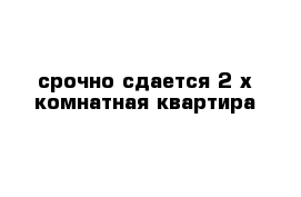 срочно сдается 2-х комнатная квартира